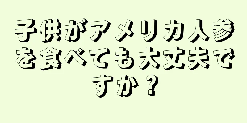 子供がアメリカ人参を食べても大丈夫ですか？