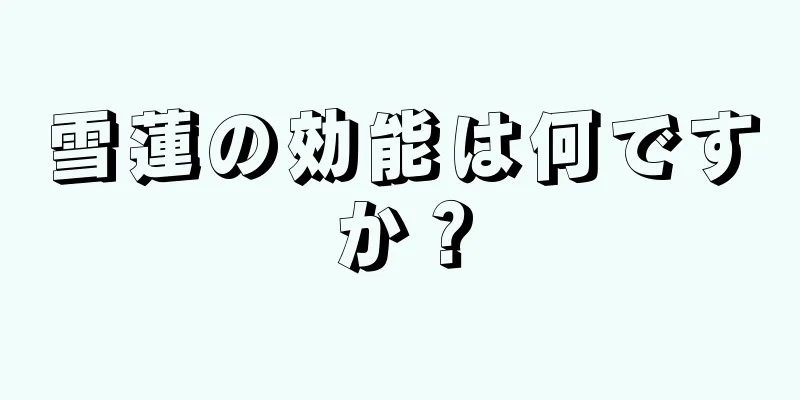 雪蓮の効能は何ですか？