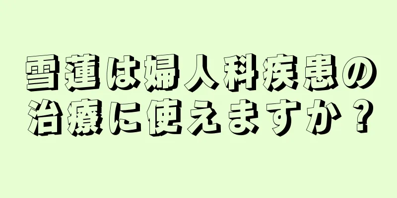 雪蓮は婦人科疾患の治療に使えますか？
