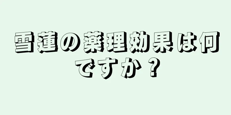 雪蓮の薬理効果は何ですか？