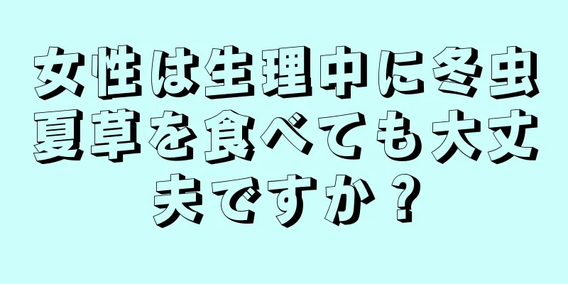女性は生理中に冬虫夏草を食べても大丈夫ですか？