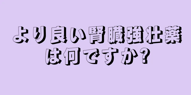 より良い腎臓強壮薬は何ですか?