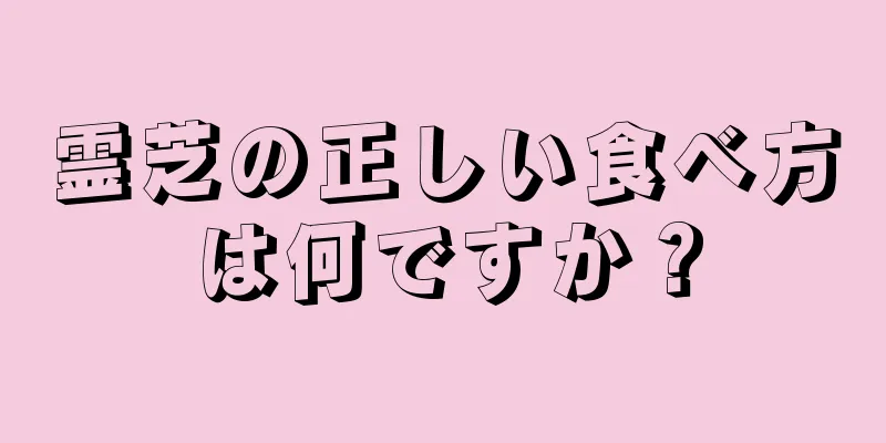 霊芝の正しい食べ方は何ですか？