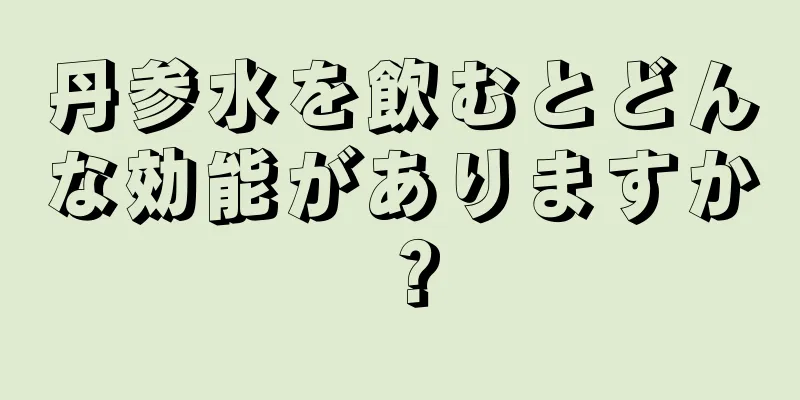 丹参水を飲むとどんな効能がありますか？