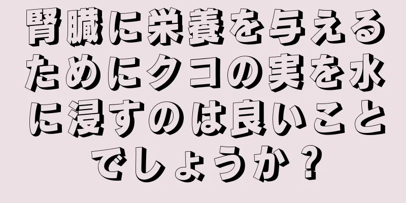 腎臓に栄養を与えるためにクコの実を水に浸すのは良いことでしょうか？
