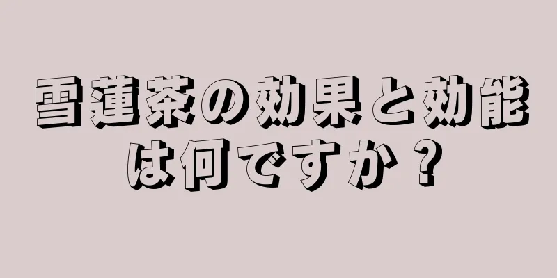 雪蓮茶の効果と効能は何ですか？