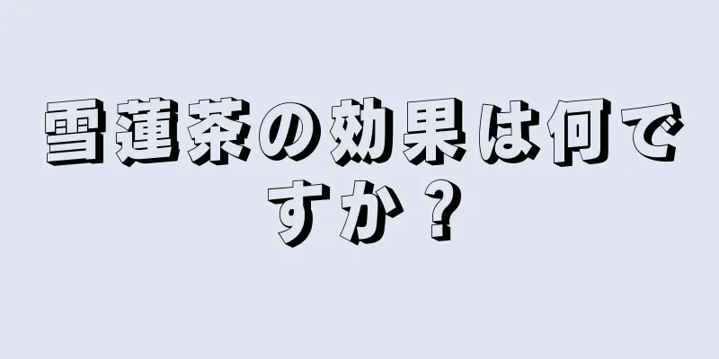 雪蓮茶の効果は何ですか？