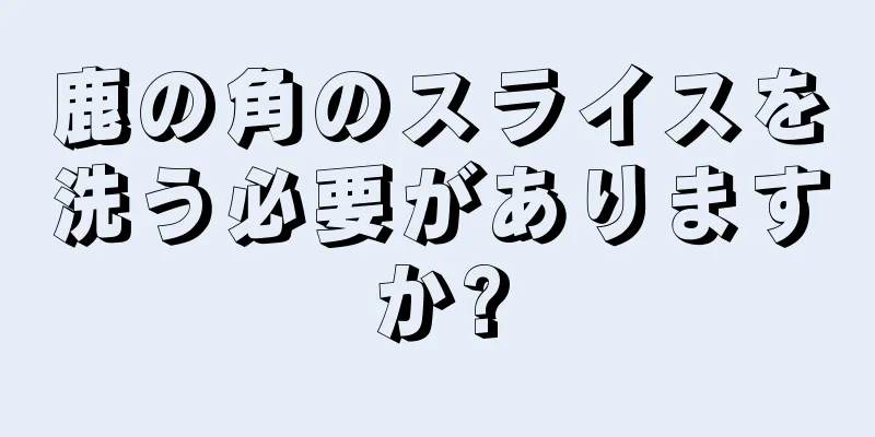 鹿の角のスライスを洗う必要がありますか?