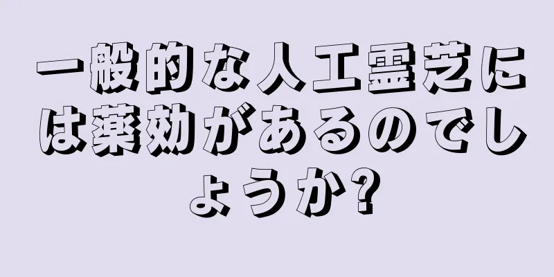 一般的な人工霊芝には薬効があるのでしょうか?