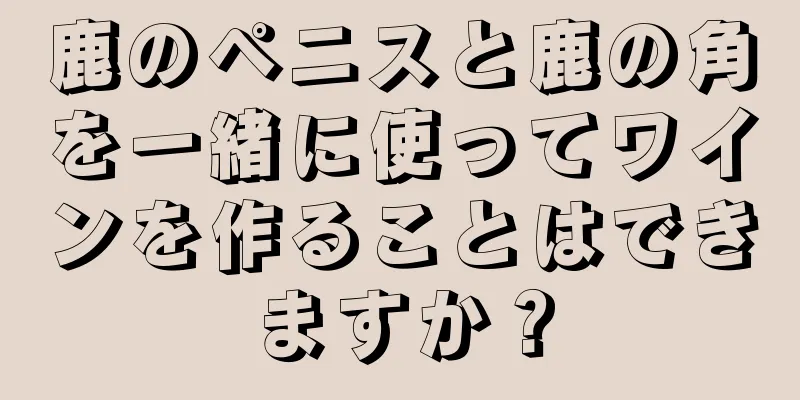 鹿のペニスと鹿の角を一緒に使ってワインを作ることはできますか？