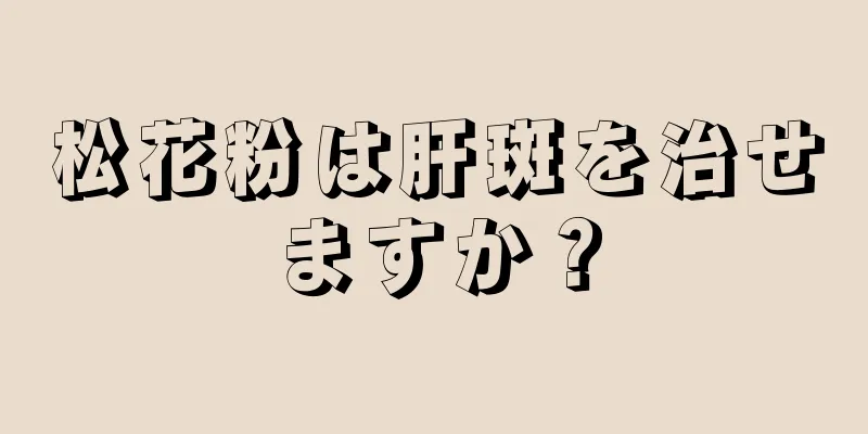 松花粉は肝斑を治せますか？