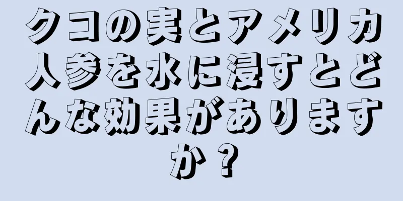 クコの実とアメリカ人参を水に浸すとどんな効果がありますか？