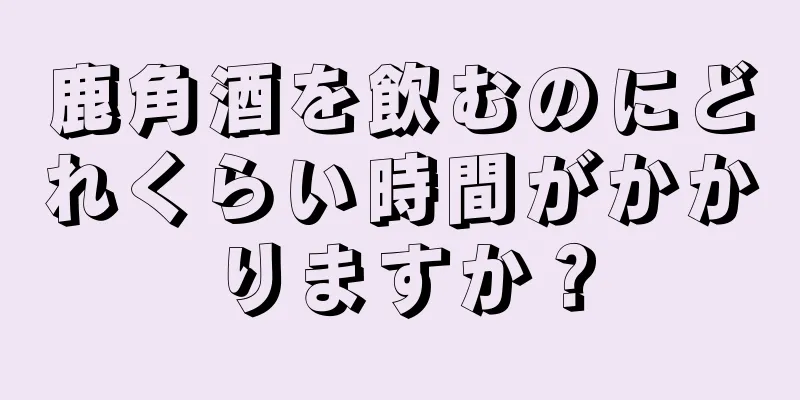 鹿角酒を飲むのにどれくらい時間がかかりますか？