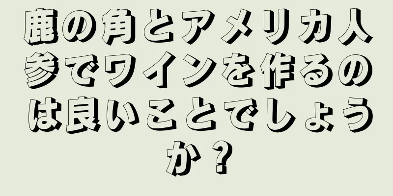 鹿の角とアメリカ人参でワインを作るのは良いことでしょうか？