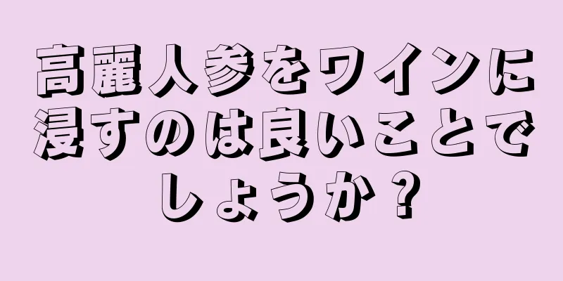 高麗人参をワインに浸すのは良いことでしょうか？