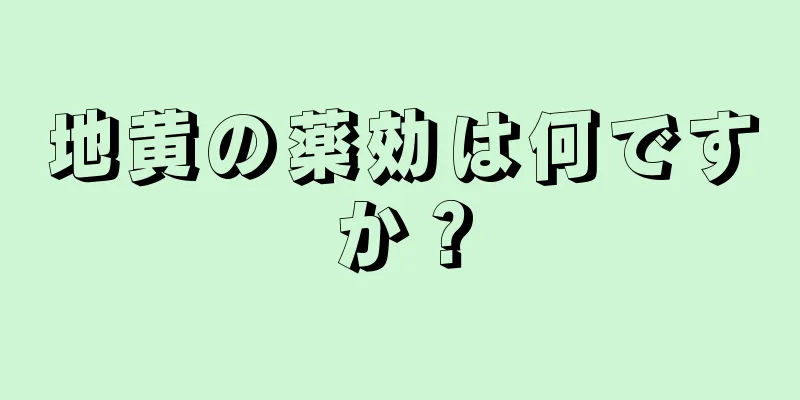地黄の薬効は何ですか？