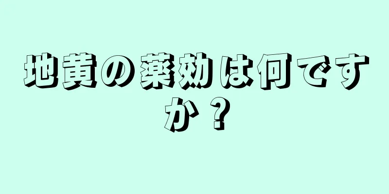 地黄の薬効は何ですか？