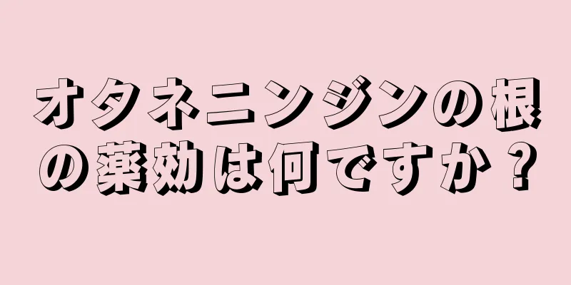 オタネニンジンの根の薬効は何ですか？