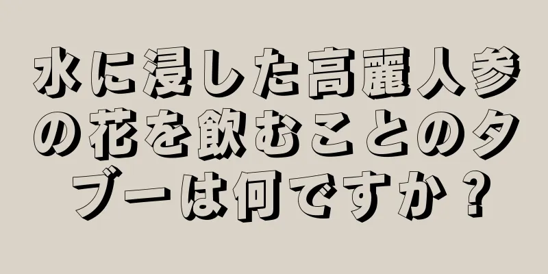 水に浸した高麗人参の花を飲むことのタブーは何ですか？