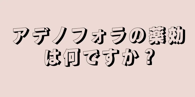 アデノフォラの薬効は何ですか？