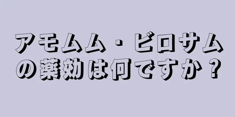 アモムム・ビロサムの薬効は何ですか？