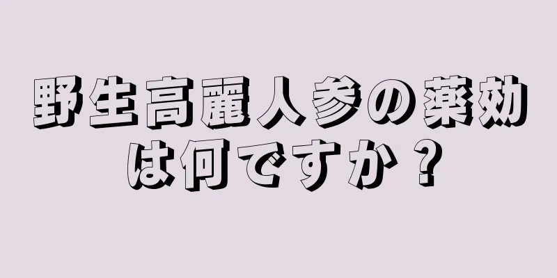 野生高麗人参の薬効は何ですか？