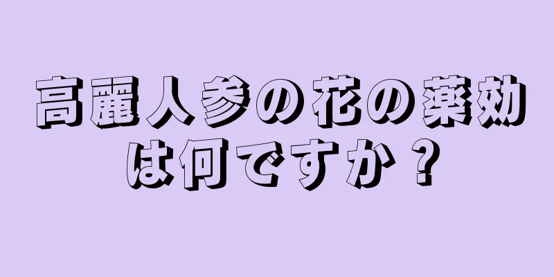 高麗人参の花の薬効は何ですか？