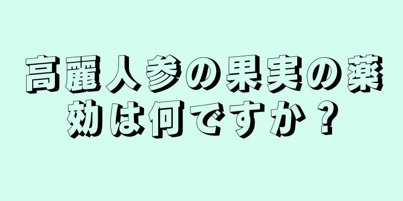 高麗人参の果実の薬効は何ですか？