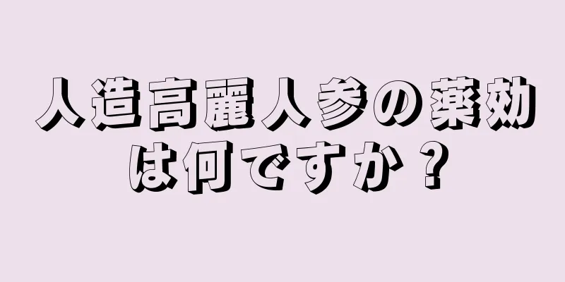 人造高麗人参の薬効は何ですか？