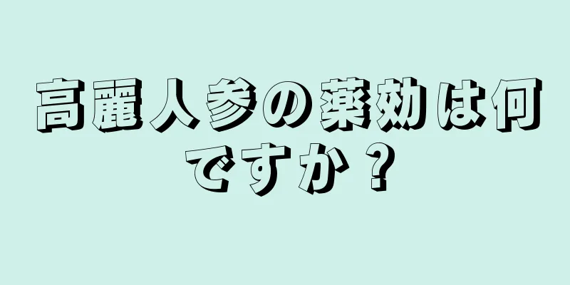 高麗人参の薬効は何ですか？