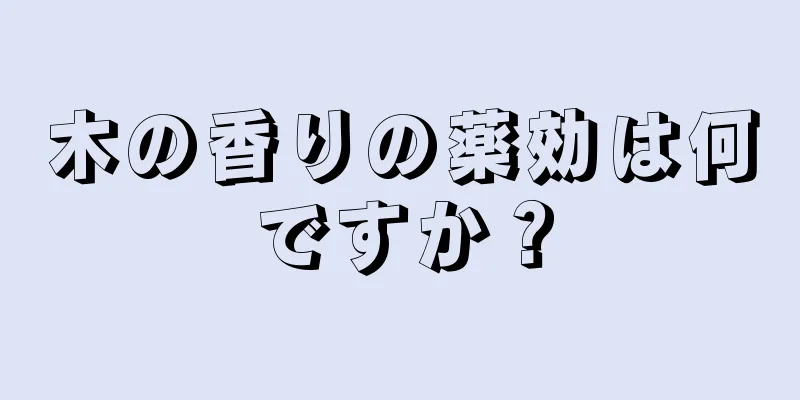 木の香りの薬効は何ですか？