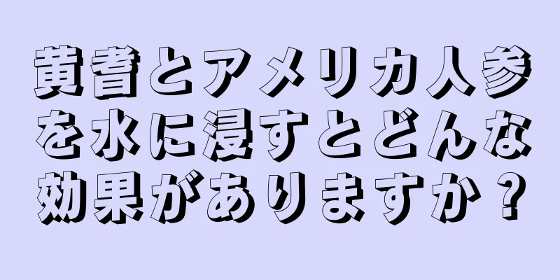 黄耆とアメリカ人参を水に浸すとどんな効果がありますか？