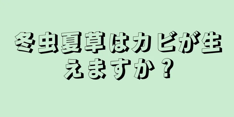 冬虫夏草はカビが生えますか？