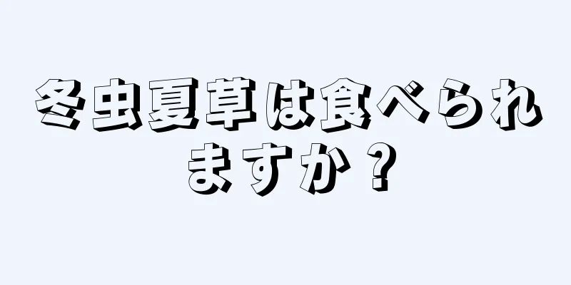 冬虫夏草は食べられますか？