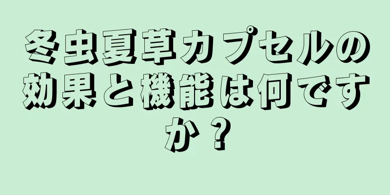 冬虫夏草カプセルの効果と機能は何ですか？