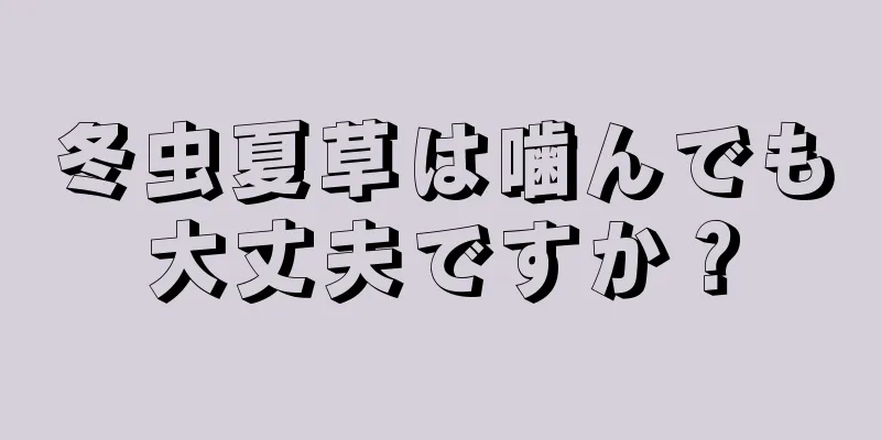 冬虫夏草は噛んでも大丈夫ですか？