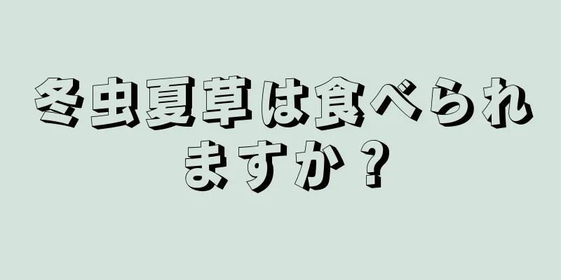 冬虫夏草は食べられますか？