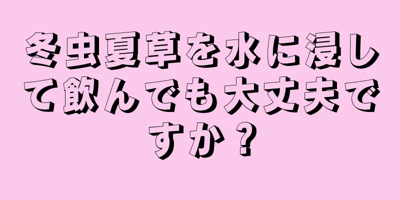 冬虫夏草を水に浸して飲んでも大丈夫ですか？