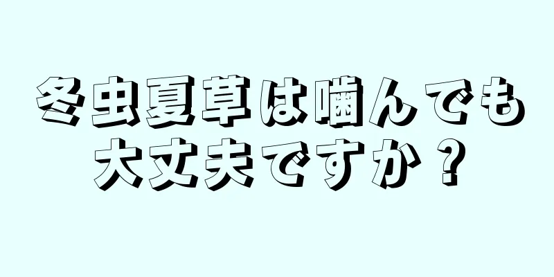 冬虫夏草は噛んでも大丈夫ですか？