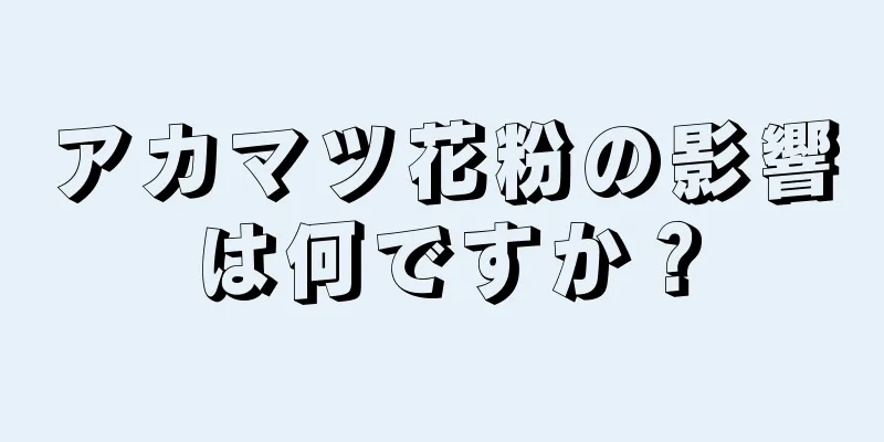 アカマツ花粉の影響は何ですか？