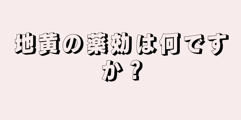 地黄の薬効は何ですか？