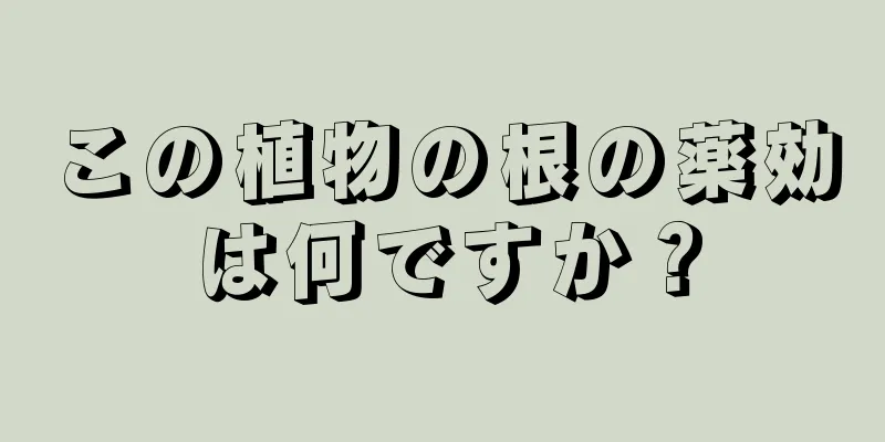 この植物の根の薬効は何ですか？