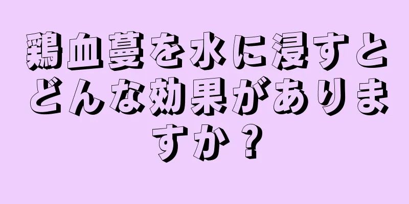 鶏血蔓を水に浸すとどんな効果がありますか？