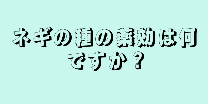 ネギの種の薬効は何ですか？