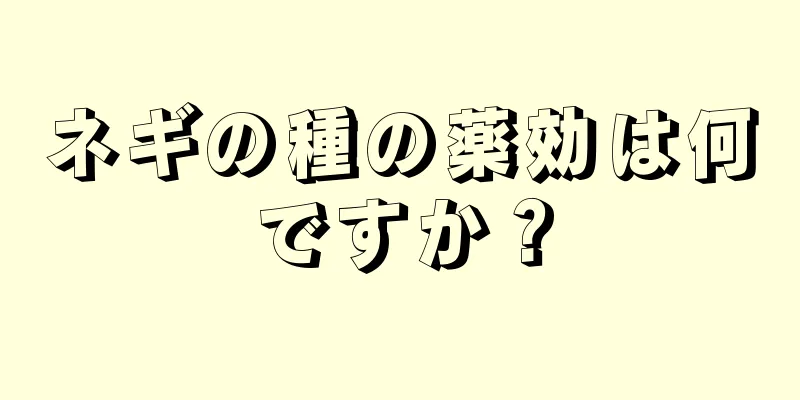 ネギの種の薬効は何ですか？
