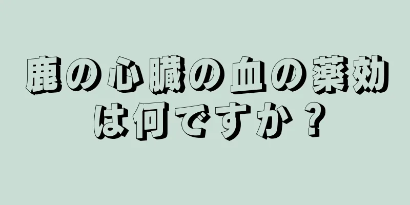 鹿の心臓の血の薬効は何ですか？