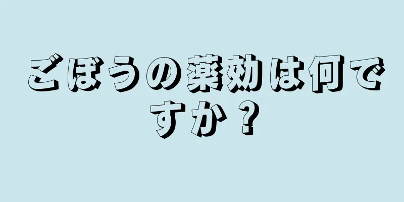 ごぼうの薬効は何ですか？