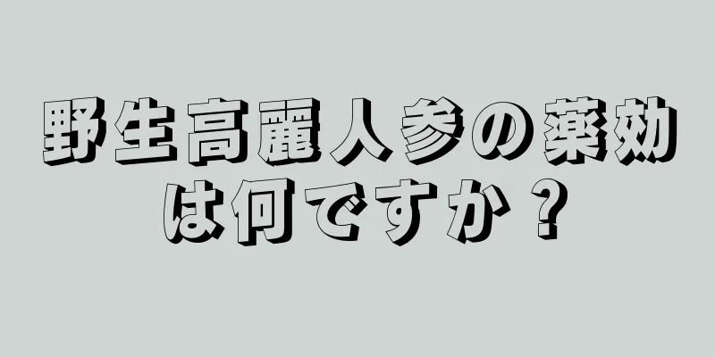 野生高麗人参の薬効は何ですか？