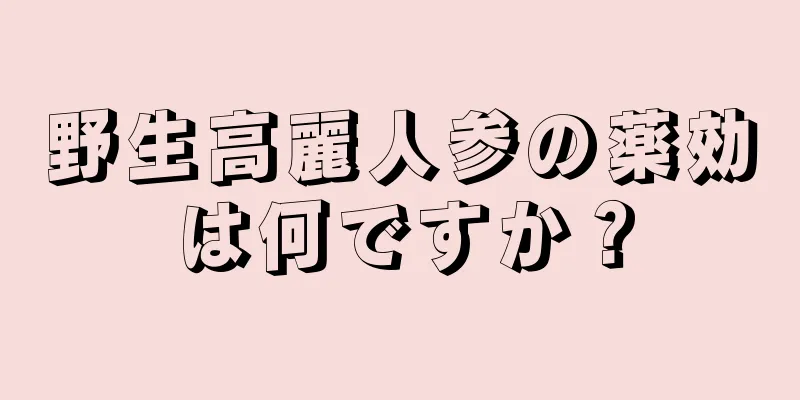 野生高麗人参の薬効は何ですか？