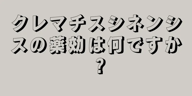 クレマチスシネンシスの薬効は何ですか？